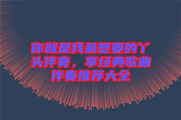 你就是我最想要的丫頭伴奏，享經典歌曲伴奏推薦大全