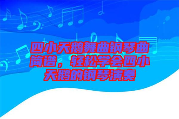四小天鵝舞曲鋼琴曲簡譜，輕松學會四小天鵝的鋼琴演奏