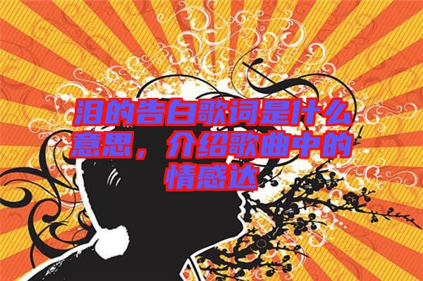 淚的告白歌詞是什么意思，介紹歌曲中的情感達(dá)