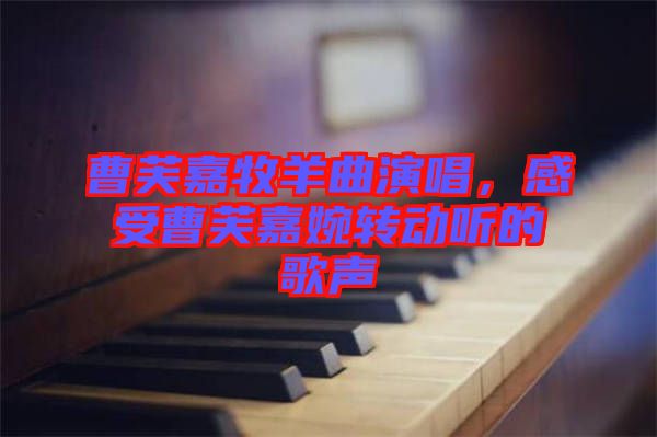 曹芙嘉牧羊曲演唱，感受曹芙嘉婉轉動聽的歌聲
