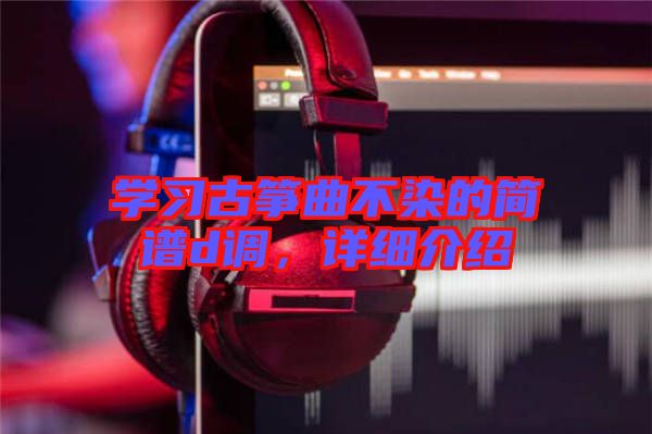 學習古箏曲不染的簡譜d調，詳細介紹