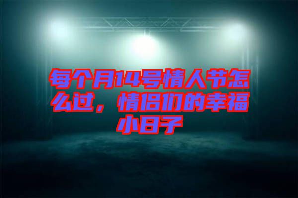每個月14號情人節(jié)怎么過，情侶們的幸福小日子