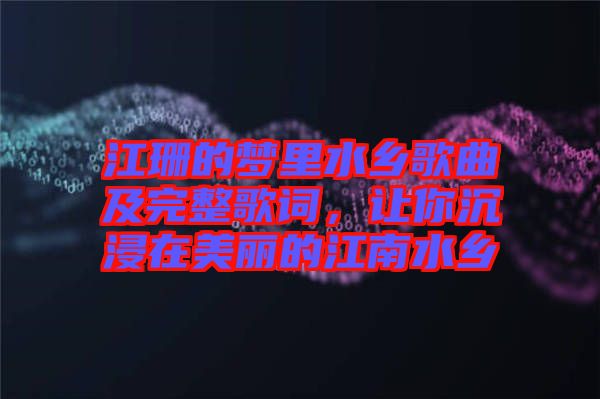 江珊的夢里水鄉歌曲及完整歌詞，讓你沉浸在美麗的江南水鄉