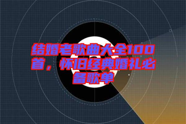 結婚老歌曲大全100首，懷舊經典婚禮必備歌單