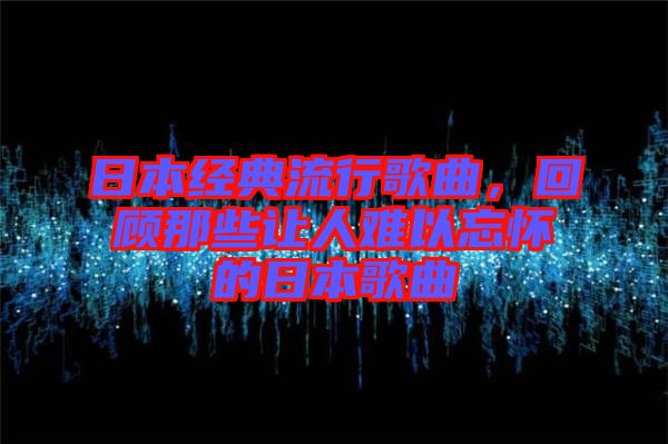 日本經典流行歌曲，回顧那些讓人難以忘懷的日本歌曲