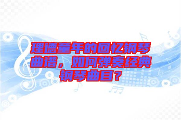理德童年的回憶鋼琴曲譜，如何彈奏經典鋼琴曲目？