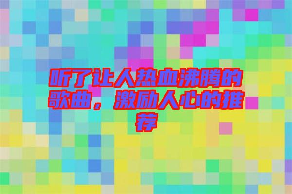 聽了讓人熱血沸騰的歌曲，激勵人心的推薦