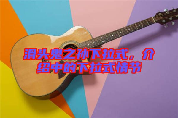 滑頭鬼之孫下拉式，介紹中的下拉式情節