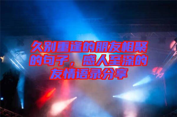 久別重逢的朋友相聚的句子，感人至深的友情語錄分享