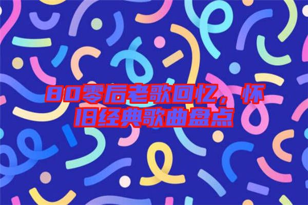 80零后老歌回憶，懷舊經(jīng)典歌曲盤點(diǎn)