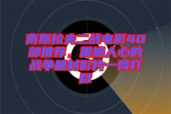 南斯拉夫二戰電影40部推薦，震撼人心的戰爭題材影片一網打盡