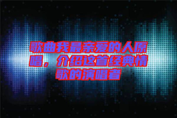歌曲我最親愛的人原唱，介紹這首經(jīng)典情歌的演唱者