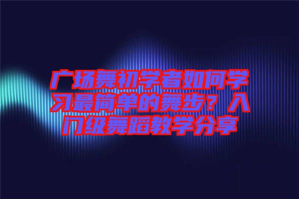 廣場(chǎng)舞初學(xué)者如何學(xué)習(xí)最簡(jiǎn)單的舞步？入門級(jí)舞蹈教學(xué)分享