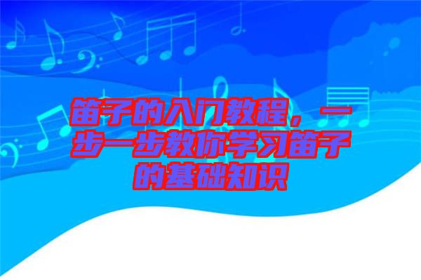 笛子的入門教程，一步一步教你學習笛子的基礎知識