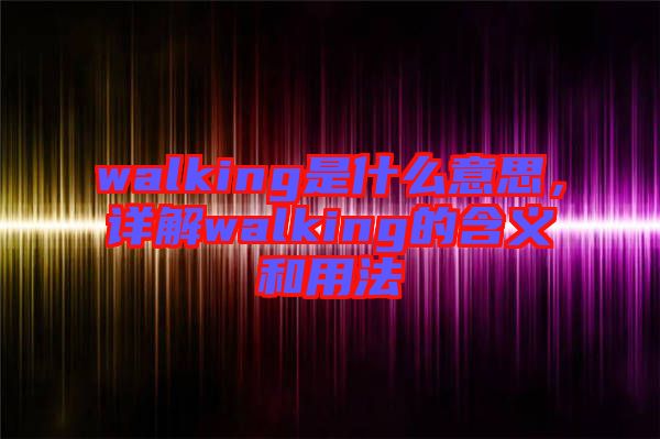 walking是什么意思，詳解walking的含義和用法