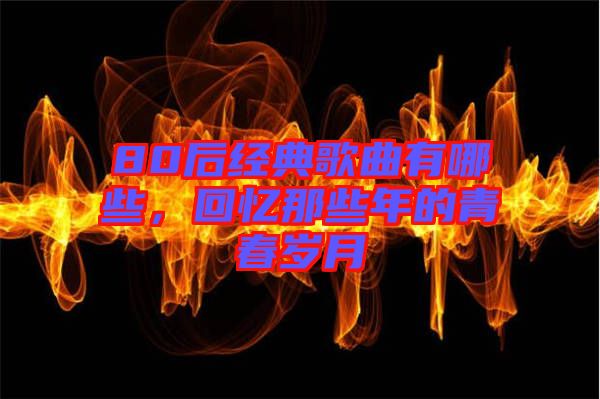 80后經典歌曲有哪些，回憶那些年的青春歲月