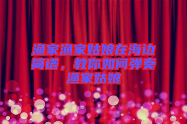 漁家漁家姑娘在海邊簡譜，教你如何彈奏漁家姑娘