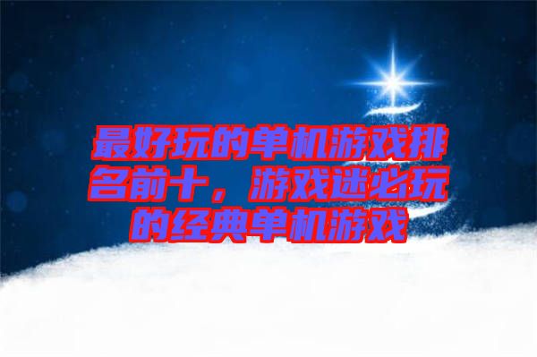 最好玩的單機游戲排名前十，游戲迷必玩的經典單機游戲