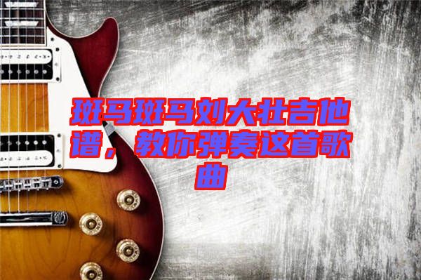 斑馬斑馬劉大壯吉他譜，教你彈奏這首歌曲