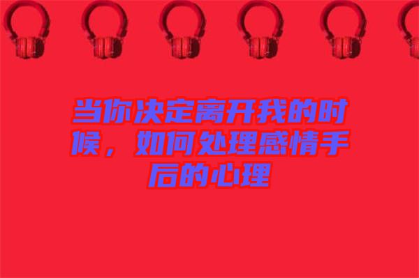 當(dāng)你決定離開我的時候，如何處理感情手后的心理