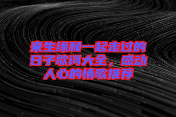 來生緣和一起走過的日子歌詞大全，感動人心的情歌推薦
