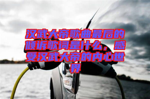 漢武大帝歌曲最后的傾訴歌詞是什么，感受漢武大帝的內心世界