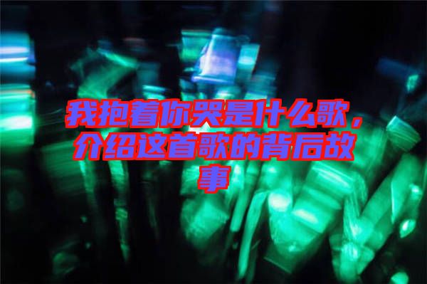 我抱著你哭是什么歌，介紹這首歌的背后故事