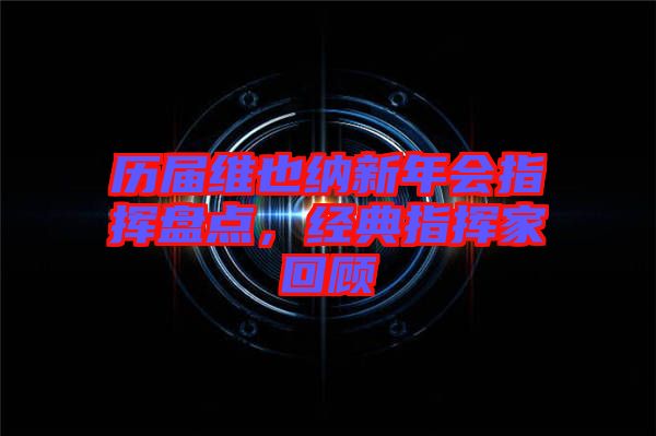歷屆維也納新年會指揮盤點，經典指揮家回顧