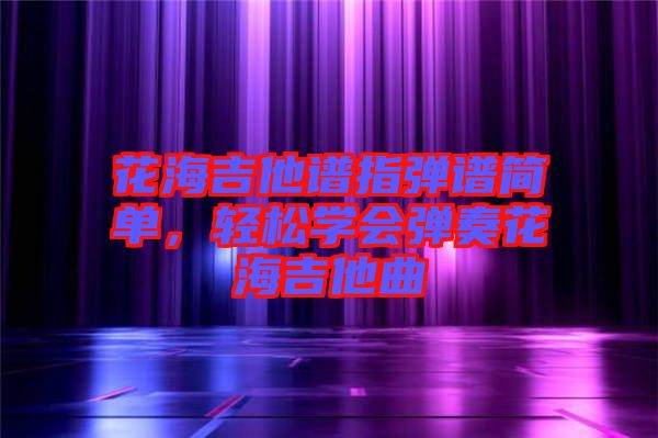 花海吉他譜指彈譜簡單，輕松學會彈奏花海吉他曲
