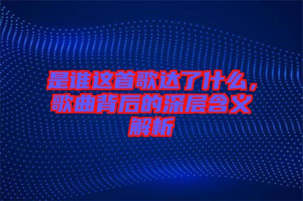 是誰這首歌達了什么，歌曲背后的深層含義解析