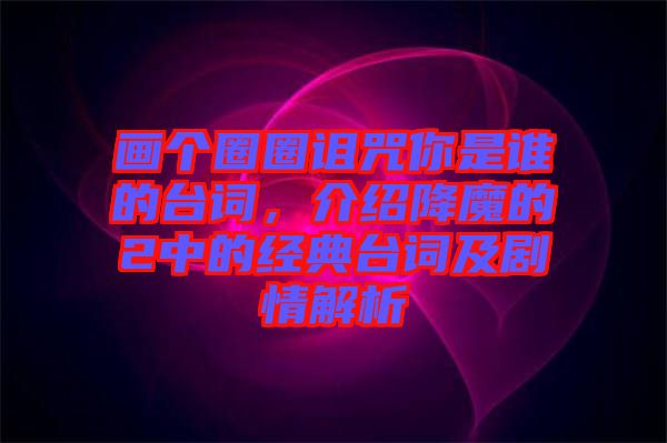 畫個圈圈詛咒你是誰的臺詞，介紹降魔的2中的經(jīng)典臺詞及劇情解析
