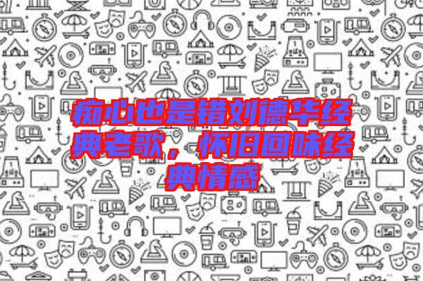 癡心也是錯劉德華經典老歌，懷舊回味經典情感