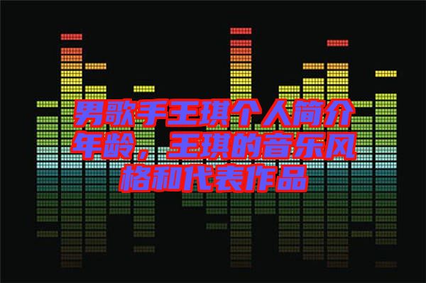 男歌手王琪個人簡介年齡，王琪的音樂風格和代表作品