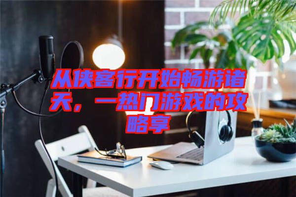 從俠客行開始暢游諸天，一熱門游戲的攻略享