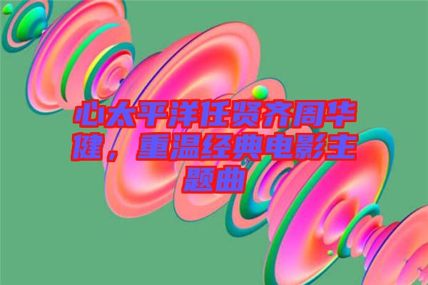 心太平洋任賢齊周華健，重溫經典電影主題曲