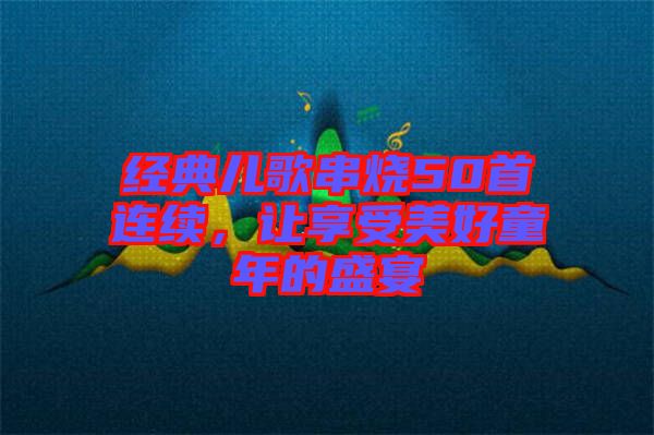 經(jīng)典兒歌串燒50首連續(xù)，讓享受美好童年的盛宴
