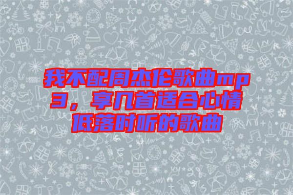 我不配周杰倫歌曲mp3，享幾首適合心情低落時聽的歌曲
