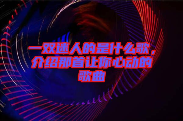 一雙迷人的是什么歌，介紹那首讓你心動的歌曲