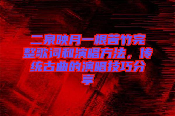 二泉映月一根苦竹完整歌詞和演唱方法，傳統古曲的演唱技巧分享