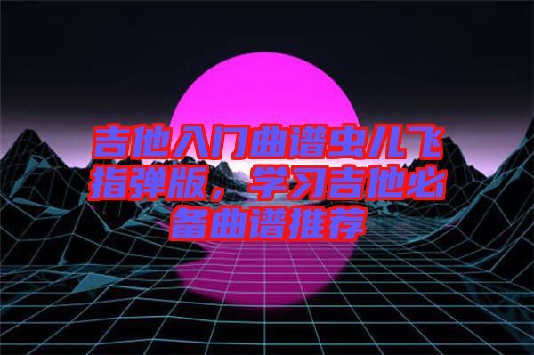 吉他入門(mén)曲譜蟲(chóng)兒飛指彈版，學(xué)習(xí)吉他必備曲譜推薦