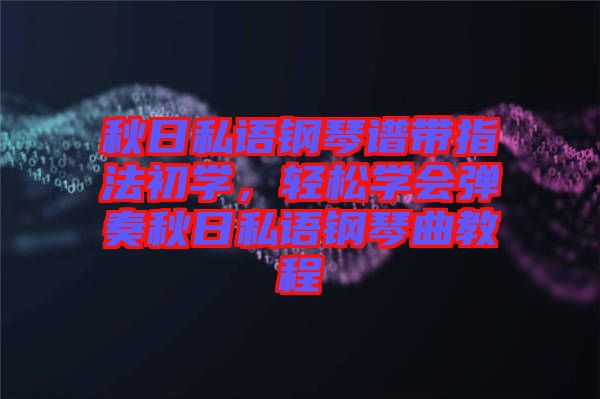 秋日私語鋼琴譜帶指法初學(xué)，輕松學(xué)會彈奏秋日私語鋼琴曲教程