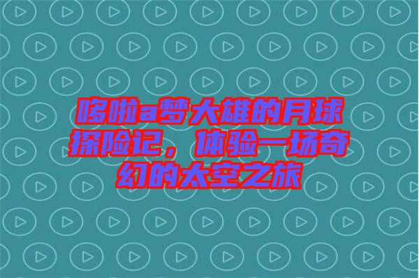 哆啦a夢大雄的月球探險記，體驗一場奇幻的太空之旅