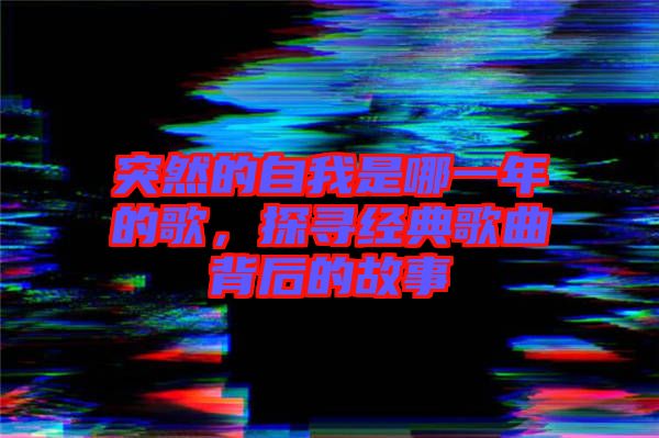 突然的自我是哪一年的歌，探尋經典歌曲背后的故事