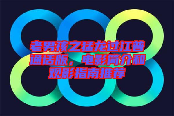 老男孩之猛龍過江普通話版，電影簡介和觀影指南推薦
