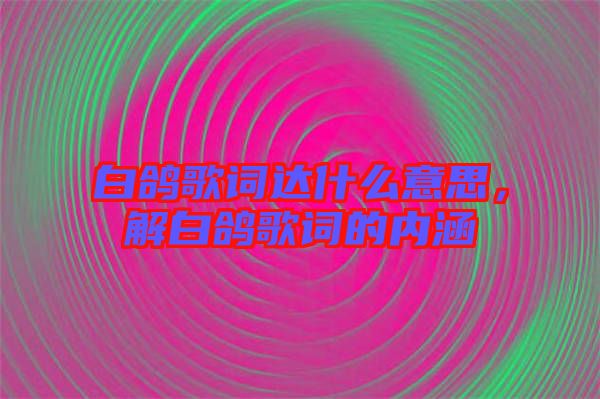 白鴿歌詞達什么意思，解白鴿歌詞的內涵