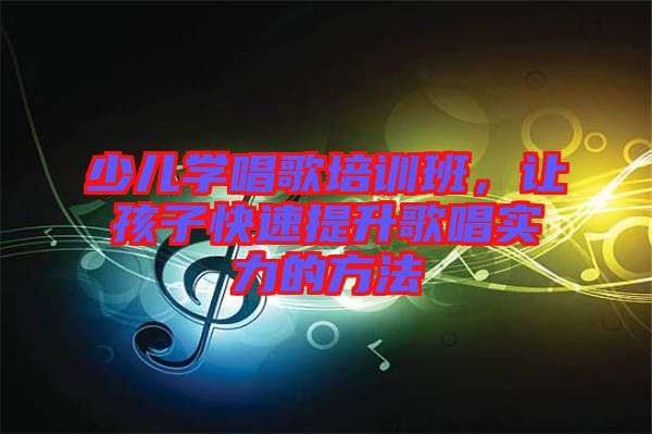 少兒學唱歌培訓班，讓孩子快速提升歌唱實力的方法