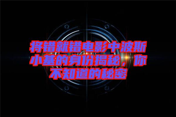 將錯就錯電影中波斯小基的身份揭秘，你不知道的秘密