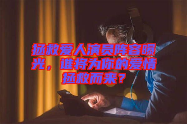 拯救愛人演員陣容曝光，誰將為你的愛情拯救而來？