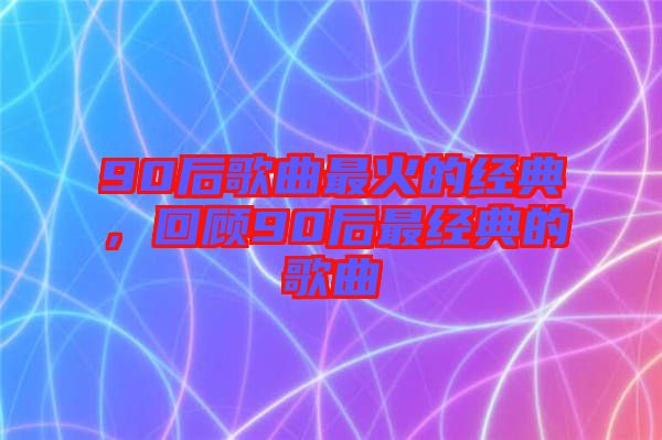 90后歌曲最火的經典，回顧90后最經典的歌曲