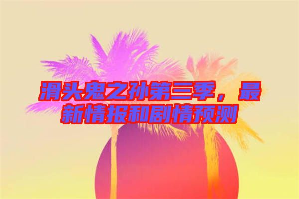 滑頭鬼之孫第三季，最新情報(bào)和劇情預(yù)測